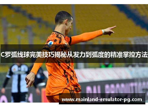C罗弧线球完美技巧揭秘从发力到弧度的精准掌控方法