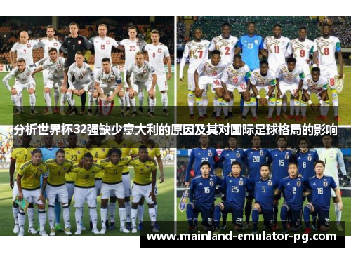 分析世界杯32强缺少意大利的原因及其对国际足球格局的影响 分析世界杯32强缺少意大利的原因及其对国际足球格局的影响