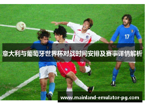 意大利与葡萄牙世界杯对战时间安排及赛事详情解析