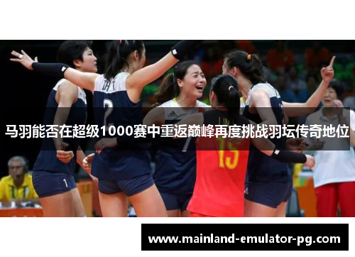 马羽能否在超级1000赛中重返巅峰再度挑战羽坛传奇地位