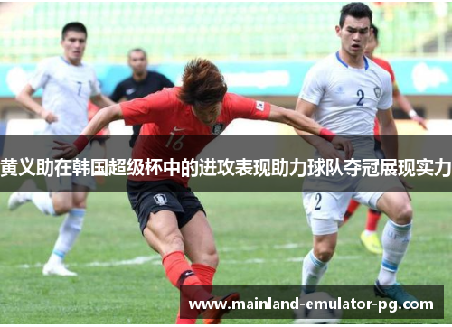 黄义助在韩国超级杯中的进攻表现助力球队夺冠展现实力 黄义助在韩国超级杯中的进攻表现助力球队夺冠展现实力