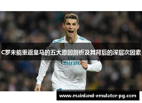 C罗未能重返皇马的五大原因剖析及其背后的深层次因素