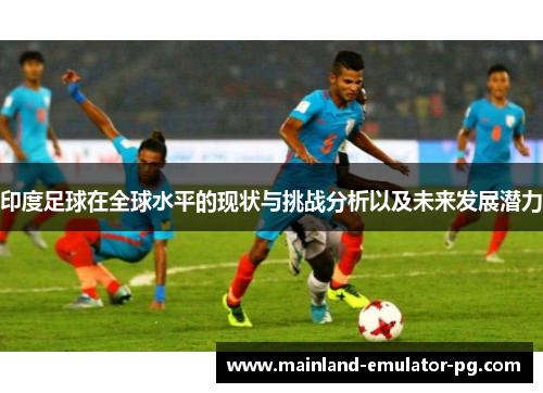 印度足球在全球水平的现状与挑战分析以及未来发展潜力