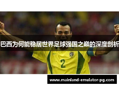 巴西为何能稳居世界足球强国之巅的深度剖析