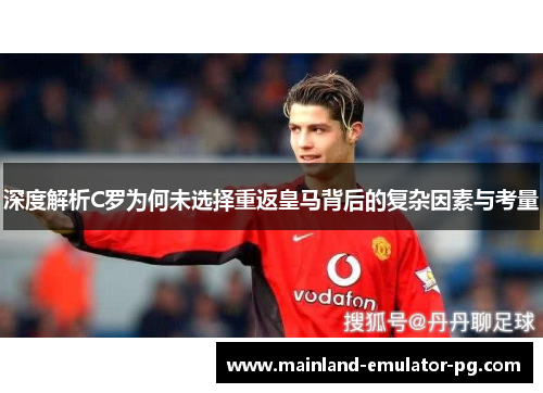 深度解析C罗为何未选择重返皇马背后的复杂因素与考量