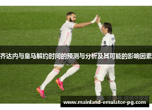 齐达内与皇马解约时间的预测与分析及其可能的影响因素