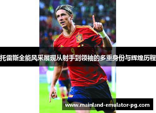 托雷斯全能风采展现从射手到领袖的多重身份与辉煌历程