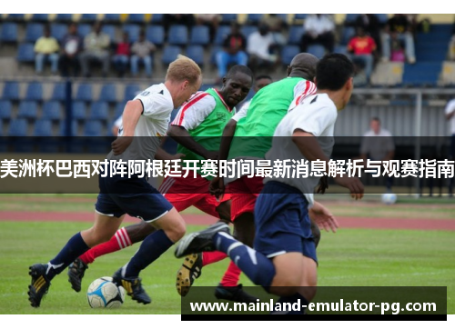 美洲杯巴西对阵阿根廷开赛时间最新消息解析与观赛指南