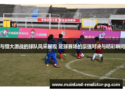 与恒大激战的球队风采展现 足球赛场的豪强对决与精彩瞬间 与恒大激战的球队风采展现 足球赛场的豪强对决与精彩瞬间