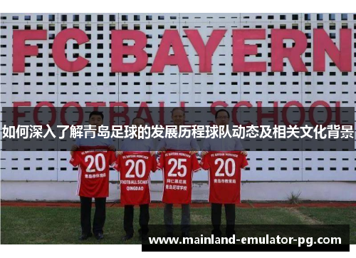 如何深入了解青岛足球的发展历程球队动态及相关文化背景