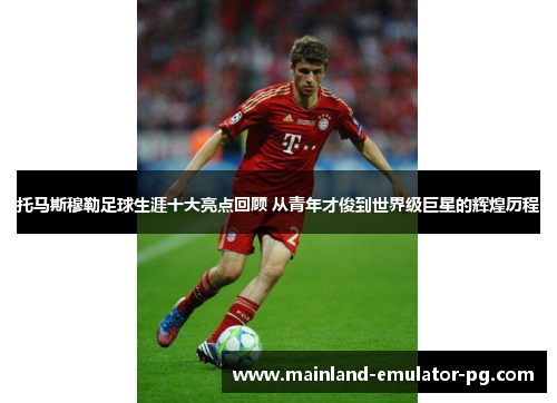 托马斯穆勒足球生涯十大亮点回顾 从青年才俊到世界级巨星的辉煌历程 托马斯穆勒足球生涯十大亮点回顾 从青年才俊到世界级巨星的辉煌历程