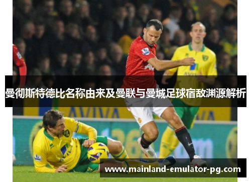 曼彻斯特德比名称由来及曼联与曼城足球宿敌渊源解析