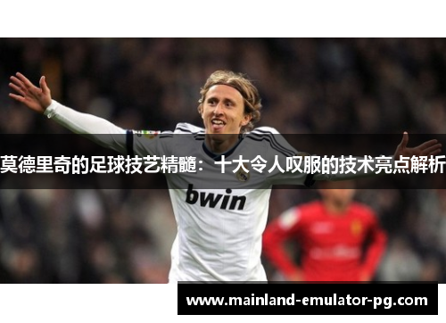 莫德里奇的足球技艺精髓：十大令人叹服的技术亮点解析