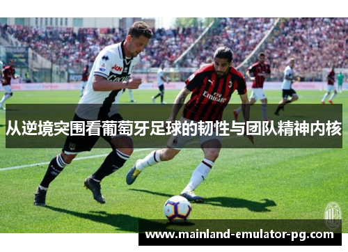 从逆境突围看葡萄牙足球的韧性与团队精神内核