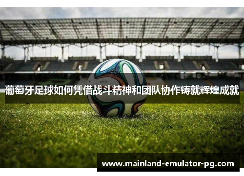葡萄牙足球如何凭借战斗精神和团队协作铸就辉煌成就