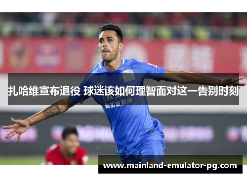 扎哈维宣布退役 球迷该如何理智面对这一告别时刻