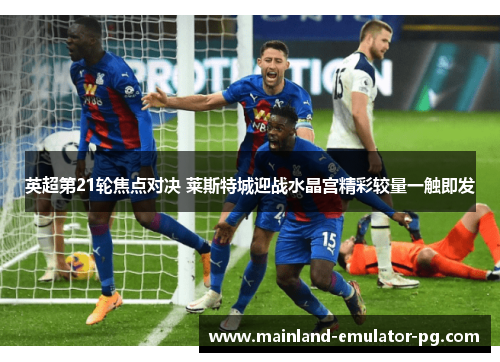英超第21轮焦点对决 莱斯特城迎战水晶宫精彩较量一触即发