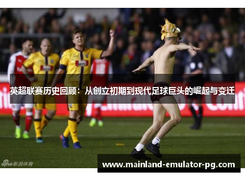 英超联赛历史回顾:从创立初期到现代足球巨头的崛起与变迁 英超联赛历史回顾:从创立初期到现代足球巨头的崛起与变迁