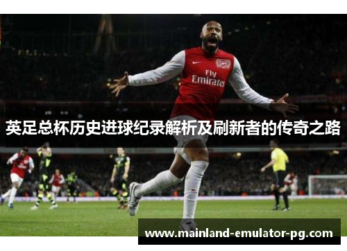 英足总杯历史进球纪录解析及刷新者的传奇之路