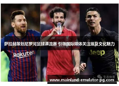 萨拉赫策划尼罗河足球漂流赛 引领国际媒体关注埃及文化魅力