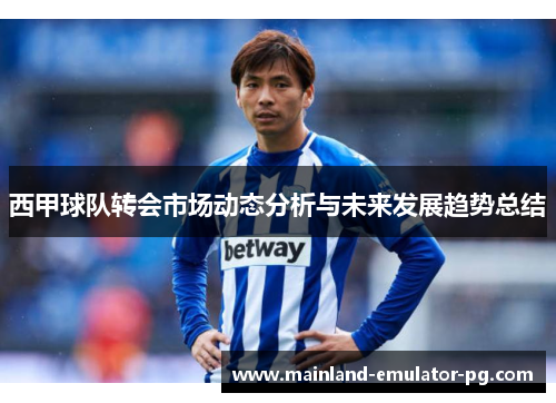 西甲球队转会市场动态分析与未来发展趋势总结 西甲球队转会市场动态分析与未来发展趋势总结