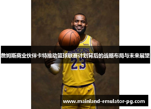 詹姆斯商业伙伴卡特推动篮球联赛计划背后的战略布局与未来展望