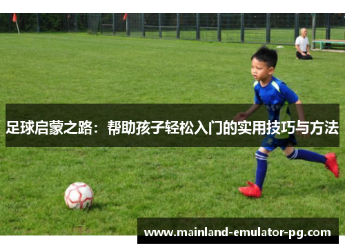 足球启蒙之路：帮助孩子轻松入门的实用技巧与方法