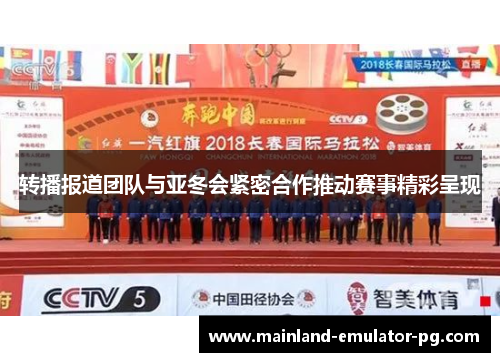 转播报道团队与亚冬会紧密合作推动赛事精彩呈现