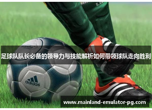 足球队队长必备的领导力与技能解析如何带领球队走向胜利