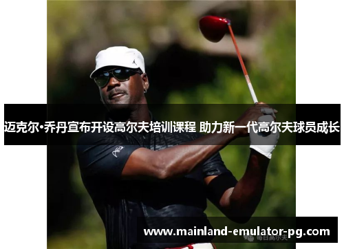 迈克尔·乔丹宣布开设高尔夫培训课程 助力新一代高尔夫球员成长