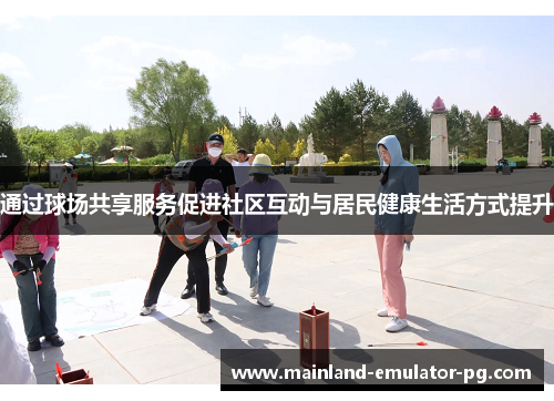 通过球场共享服务促进社区互动与居民健康生活方式提升 通过球场共享服务促进社区互动与居民健康生活方式提升