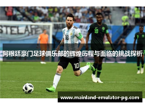 阿根廷豪门足球俱乐部的辉煌历程与面临的挑战探析