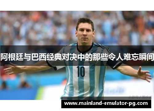 阿根廷与巴西经典对决中的那些令人难忘瞬间