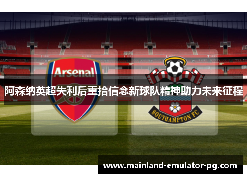 阿森纳英超失利后重拾信念新球队精神助力未来征程 阿森纳英超失利后重拾信念新球队精神助力未来征程