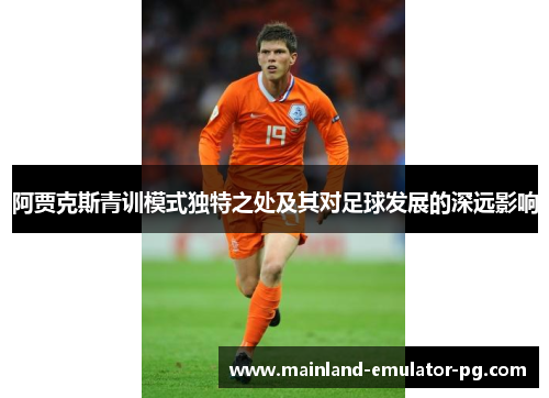 阿贾克斯青训模式独特之处及其对足球发展的深远影响 阿贾克斯青训模式独特之处及其对足球发展的深远影响