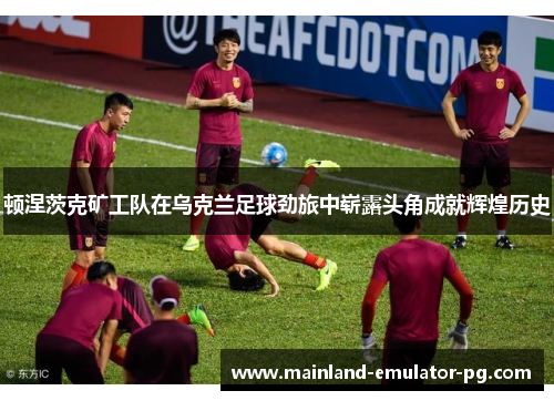 顿涅茨克矿工队在乌克兰足球劲旅中崭露头角成就辉煌历史