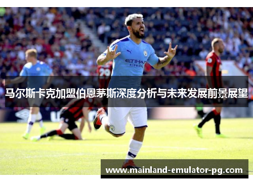 马尔斯卡克加盟伯恩茅斯深度分析与未来发展前景展望