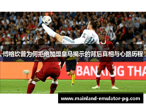博格坎普为何拒绝加盟皇马揭示的背后真相与心路历程 博格坎普为何拒绝加盟皇马揭示的背后真相与心路历程