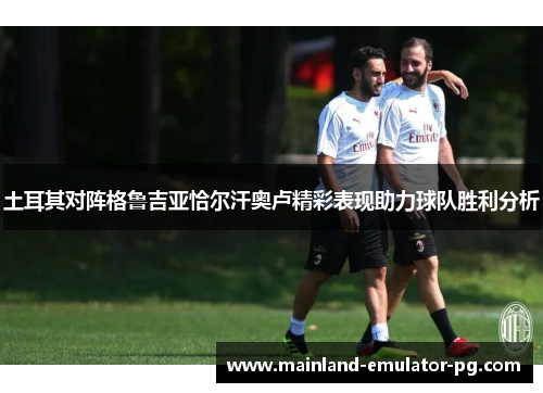 土耳其对阵格鲁吉亚恰尔汗奥卢精彩表现助力球队胜利分析 土耳其对阵格鲁吉亚恰尔汗奥卢精彩表现助力球队胜利分析