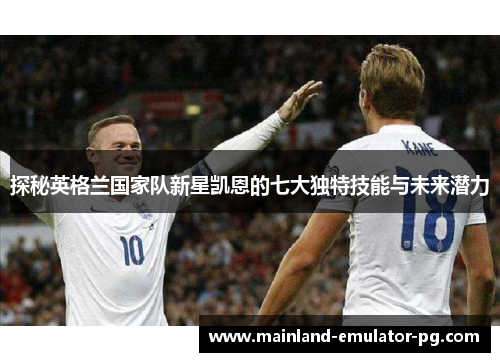 探秘英格兰国家队新星凯恩的七大独特技能与未来潜力