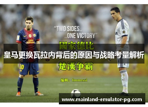 皇马更换瓦拉内背后的原因与战略考量解析 皇马更换瓦拉内背后的原因与战略考量解析