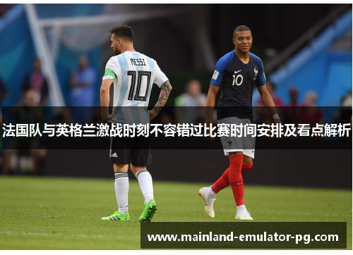 法国队与英格兰激战时刻不容错过比赛时间安排及看点解析 法国队与英格兰激战时刻不容错过比赛时间安排及看点解析