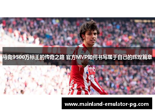 马竞9500万标王的传奇之路 官方MVP如何书写属于自己的辉煌篇章