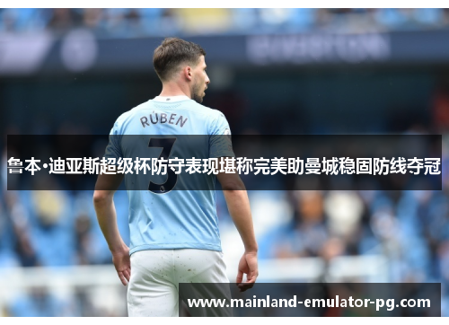 鲁本·迪亚斯超级杯防守表现堪称完美助曼城稳固防线夺冠 鲁本·迪亚斯超级杯防守表现堪称完美助曼城稳固防线夺冠