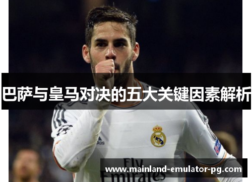 巴萨与皇马对决的五大关键因素解析