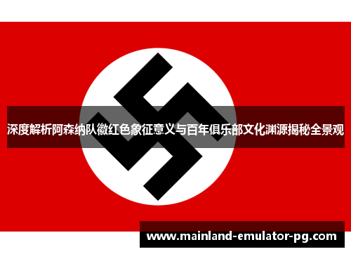 深度解析阿森纳队徽红色象征意义与百年俱乐部文化渊源揭秘全景观