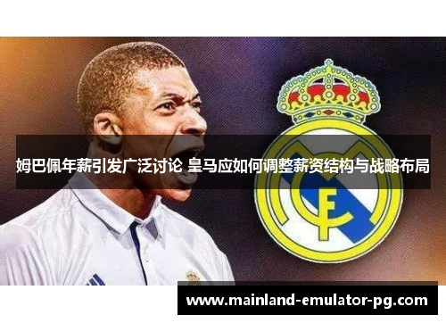 姆巴佩年薪引发广泛讨论 皇马应如何调整薪资结构与战略布局