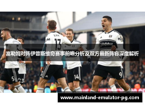 富勒姆对阵伊普斯维奇赛事前瞻分析及双方最新阵容深度解析