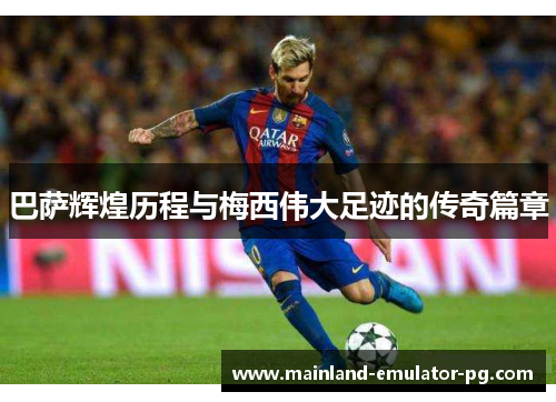 巴萨辉煌历程与梅西伟大足迹的传奇篇章