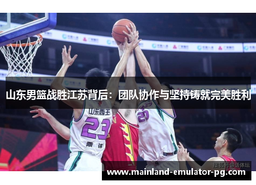 山东男篮战胜江苏背后：团队协作与坚持铸就完美胜利